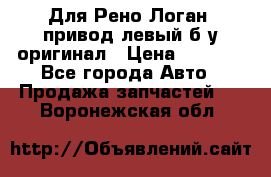 Для Рено Логан1 привод левый б/у оригинал › Цена ­ 4 000 - Все города Авто » Продажа запчастей   . Воронежская обл.